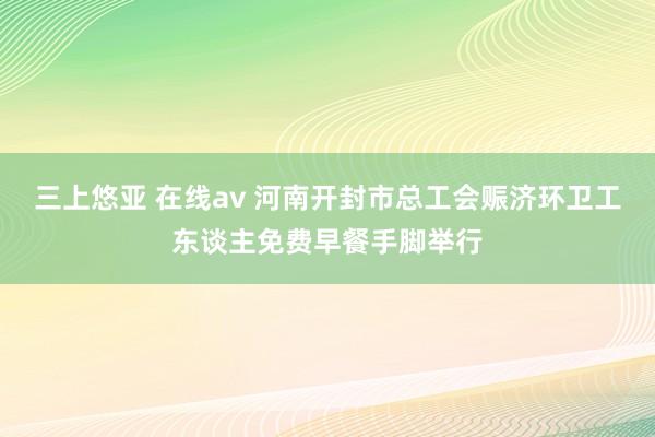 三上悠亚 在线av 河南开封市总工会赈济环卫工东谈主免费早餐手脚举行