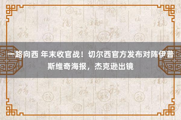 一路向西 年末收官战！切尔西官方发布对阵伊普斯维奇海报，杰克逊出镜