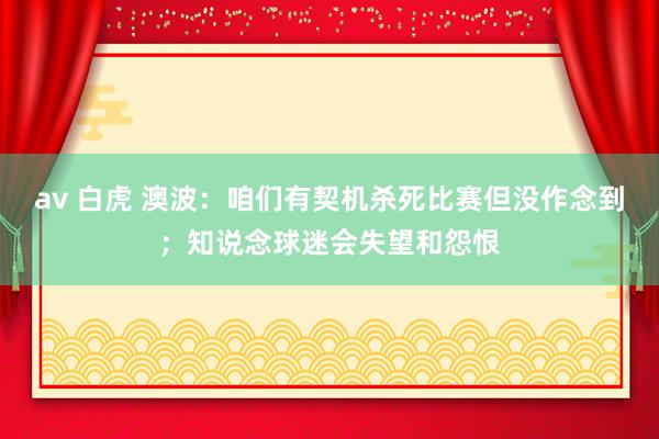 av 白虎 澳波：咱们有契机杀死比赛但没作念到；知说念球迷会失望和怨恨