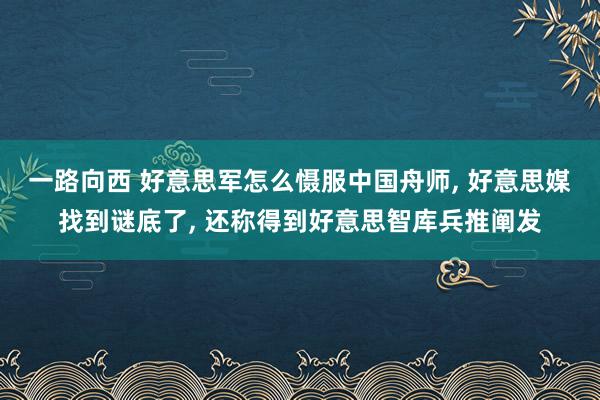 一路向西 好意思军怎么慑服中国舟师， 好意思媒找到谜底了， 还称得到好意思智库兵推阐发