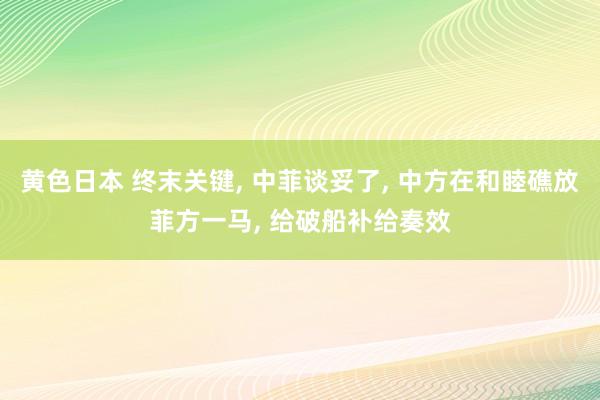 黄色日本 终末关键， 中菲谈妥了， 中方在和睦礁放菲方一马， 给破船补给奏效