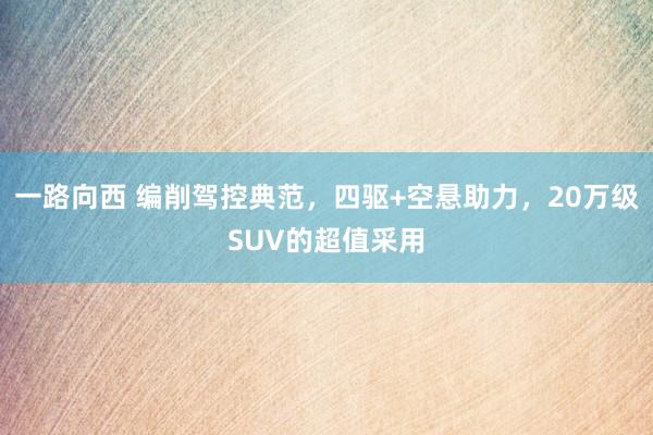 一路向西 编削驾控典范，四驱+空悬助力，20万级SUV的超值采用