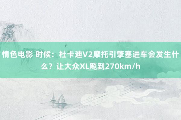 情色电影 时候：杜卡迪V2摩托引擎塞进车会发生什么？让大众XL飚到270km/h