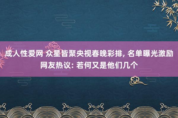 成人性爱网 众星皆聚央视春晚彩排， 名单曝光激励网友热议: 若何又是他们几个