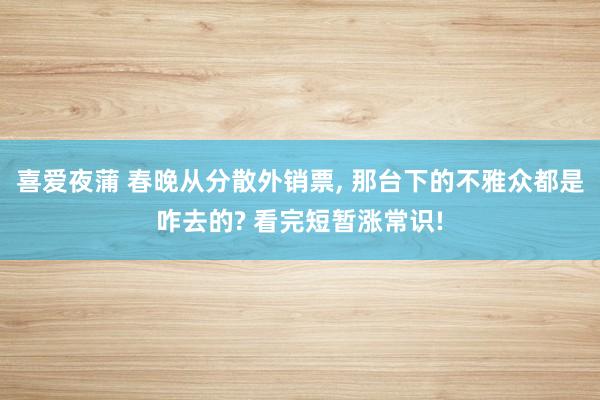 喜爱夜蒲 春晚从分散外销票， 那台下的不雅众都是咋去的? 看完短暂涨常识!