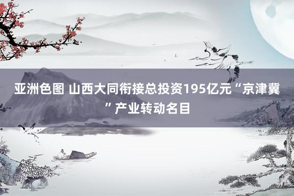 亚洲色图 山西大同衔接总投资195亿元“京津冀”产业转动名目