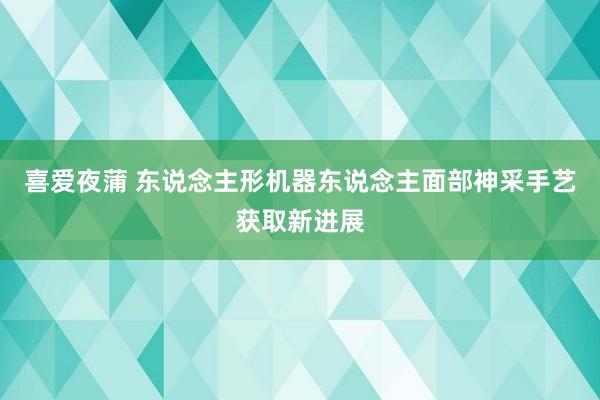 喜爱夜蒲 东说念主形机器东说念主面部神采手艺获取新进展