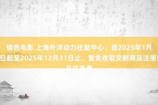 情色电影 上海外洋动力往复中心：自2025年1月1日起至2025年12月31日止，暂免收取交割商品注册费