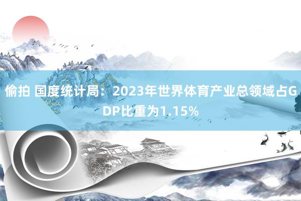 偷拍 国度统计局：2023年世界体育产业总领域占GDP比重为1.15%