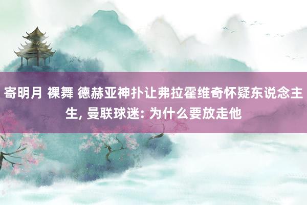 寄明月 裸舞 德赫亚神扑让弗拉霍维奇怀疑东说念主生， 曼联球迷: 为什么要放走他