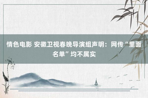 情色电影 安徽卫视春晚导演组声明：网传“里面名单”均不属实