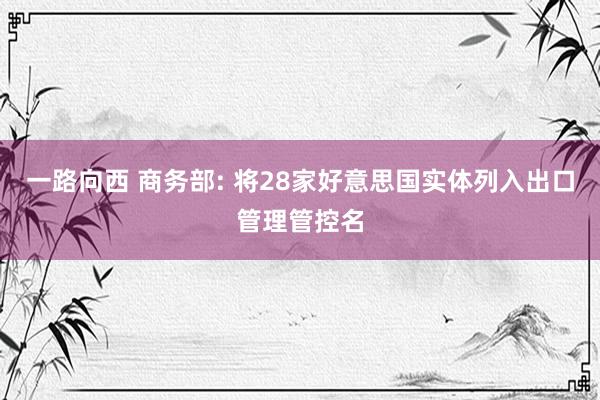 一路向西 商务部: 将28家好意思国实体列入出口管理管控名