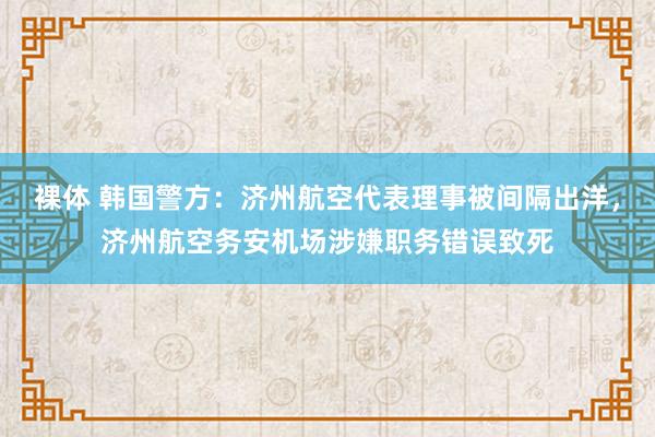 裸体 韩国警方：济州航空代表理事被间隔出洋，济州航空务安机场涉嫌职务错误致死