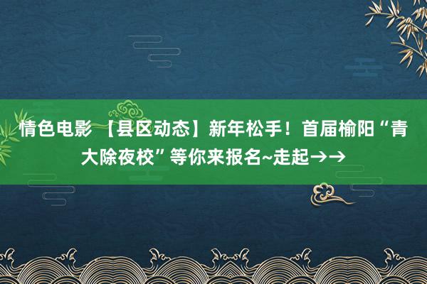 情色电影 【县区动态】新年松手！首届榆阳“青大除夜校”等你来报名~走起→→