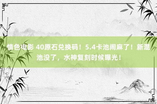 情色电影 40原石兑换码！5.4卡池闹麻了！新混池没了，水神复刻时候曝光！