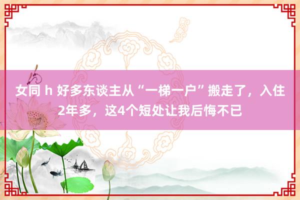 女同 h 好多东谈主从“一梯一户”搬走了，入住2年多，这4个短处让我后悔不已