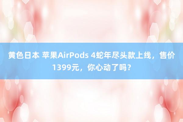 黄色日本 苹果AirPods 4蛇年尽头款上线，售价1399元，你心动了吗？