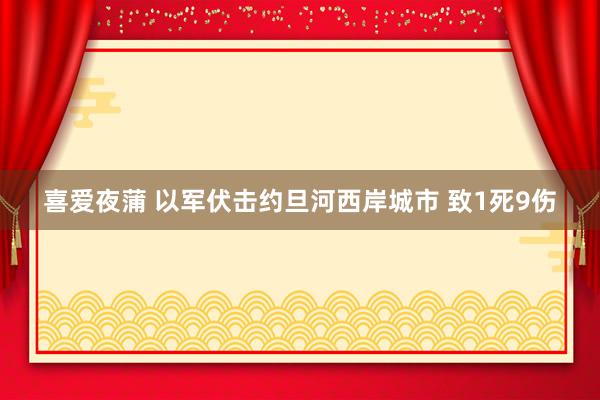 喜爱夜蒲 以军伏击约旦河西岸城市 致1死9伤