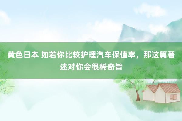 黄色日本 如若你比较护理汽车保值率，那这篇著述对你会很稀奇旨