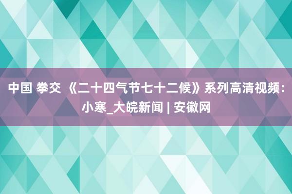 中国 拳交 《二十四气节七十二候》系列高清视频：小寒_大皖新闻 | 安徽网