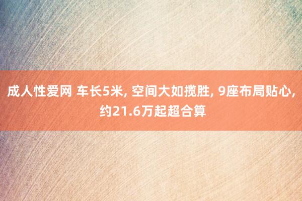 成人性爱网 车长5米， 空间大如揽胜， 9座布局贴心， 约21.6万起超合算