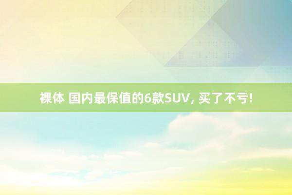 裸体 国内最保值的6款SUV， 买了不亏!