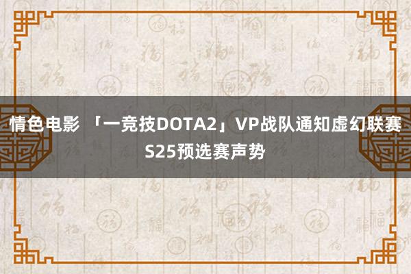 情色电影 「一竞技DOTA2」VP战队通知虚幻联赛S25预选赛声势