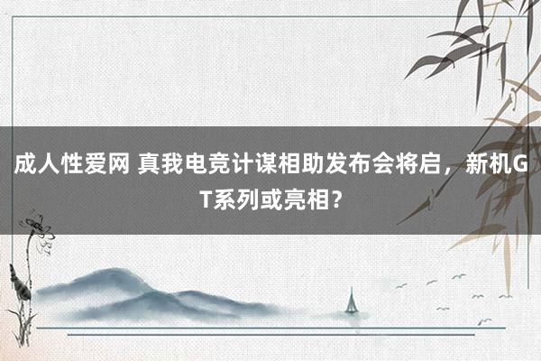 成人性爱网 真我电竞计谋相助发布会将启，新机GT系列或亮相？