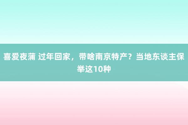 喜爱夜蒲 过年回家，带啥南京特产？当地东谈主保举这10种