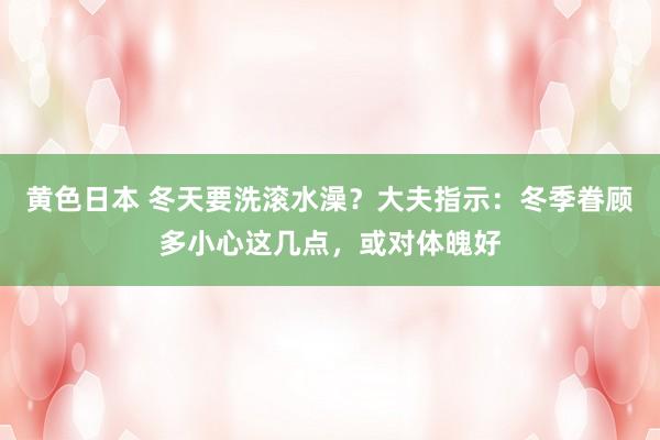 黄色日本 冬天要洗滚水澡？大夫指示：冬季眷顾多小心这几点，或对体魄好