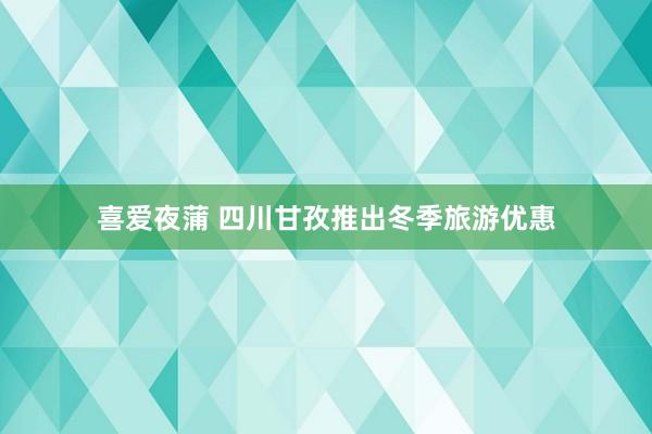 喜爱夜蒲 四川甘孜推出冬季旅游优惠