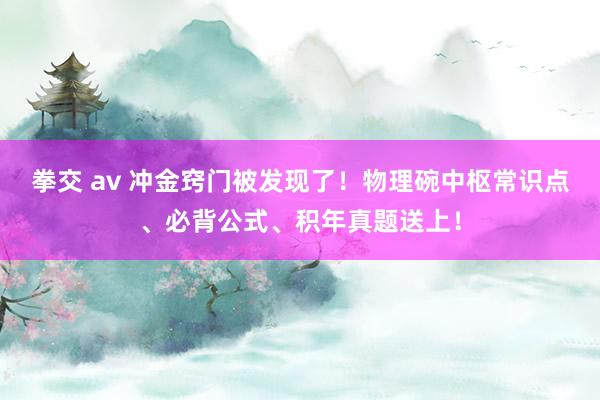 拳交 av 冲金窍门被发现了！物理碗中枢常识点、必背公式、积年真题送上！