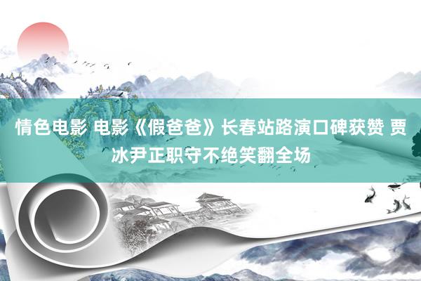 情色电影 电影《假爸爸》长春站路演口碑获赞 贾冰尹正职守不绝笑翻全场