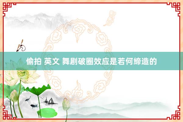 偷拍 英文 舞剧破圈效应是若何缔造的