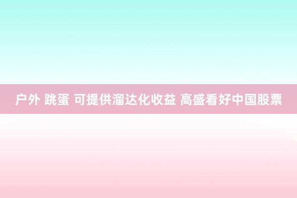 户外 跳蛋 可提供溜达化收益 高盛看好中国股票