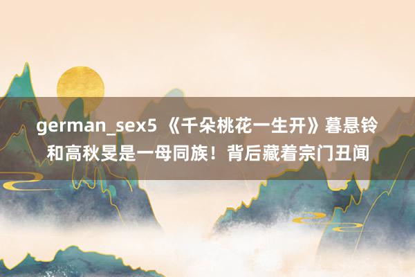 german_sex5 《千朵桃花一生开》暮悬铃和高秋旻是一母同族！背后藏着宗门丑闻