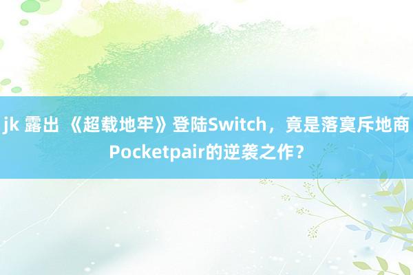 jk 露出 《超载地牢》登陆Switch，竟是落寞斥地商Pocketpair的逆袭之作？