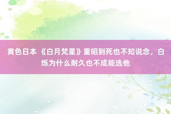 黄色日本 《白月梵星》重昭到死也不知说念，白烁为什么耐久也不成能选他