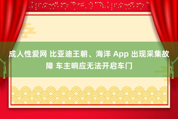 成人性爱网 比亚迪王朝、海洋 App 出现采集故障 车主响应无法开启车门