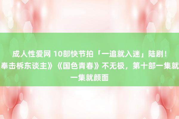 成人性爱网 10部快节拍「一追就入迷」陆剧！《大奉击柝东谈主》《国色青春》不无极，第十部一集就颜面