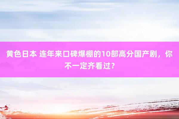 黄色日本 连年来口碑爆棚的10部高分国产剧，你不一定齐看过？