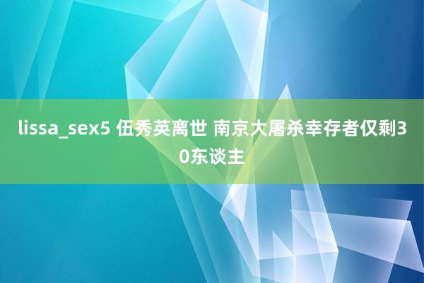 lissa_sex5 伍秀英离世 南京大屠杀幸存者仅剩30东谈主