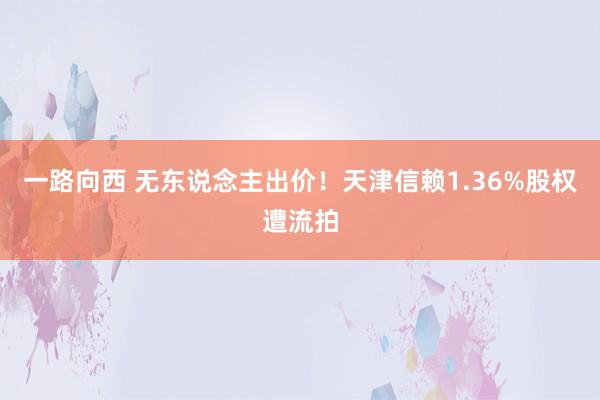 一路向西 无东说念主出价！天津信赖1.36%股权遭流拍