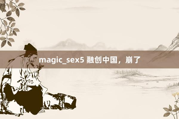 magic_sex5 融创中国，崩了