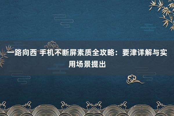 一路向西 手机不断屏素质全攻略：要津详解与实用场景提出