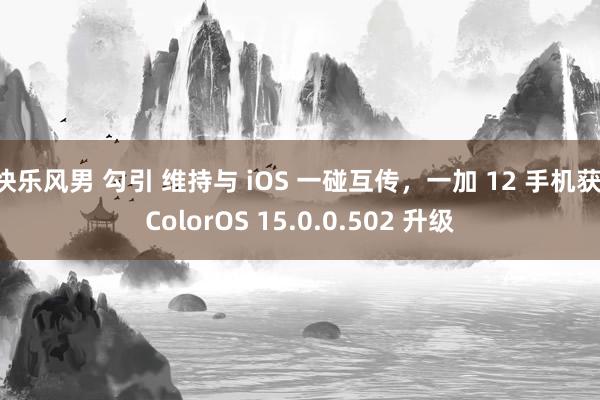 快乐风男 勾引 维持与 iOS 一碰互传，一加 12 手机获 ColorOS 15.0.0.502 升级