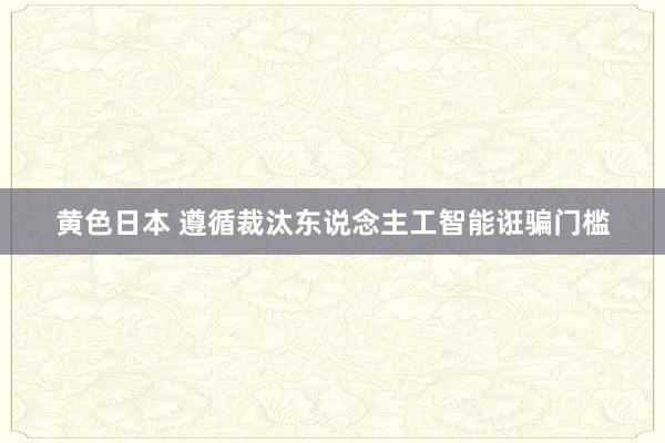 黄色日本 遵循裁汰东说念主工智能诳骗门槛