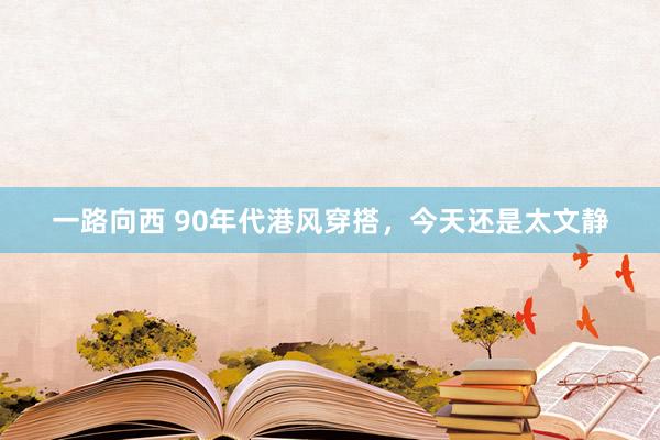 一路向西 90年代港风穿搭，今天还是太文静