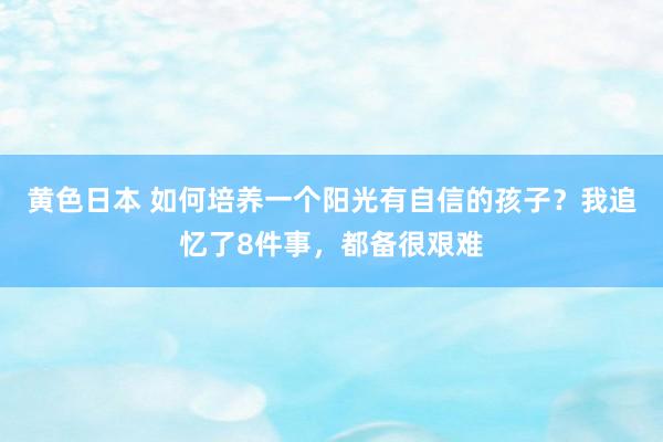 黄色日本 如何培养一个阳光有自信的孩子？我追忆了8件事，都备很艰难