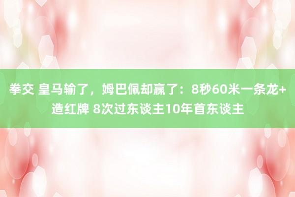 拳交 皇马输了，姆巴佩却赢了：8秒60米一条龙+造红牌 8次过东谈主10年首东谈主